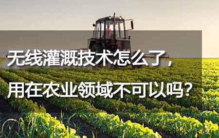 無線灌溉技術(shù)怎么了，用在農(nóng)業(yè)領(lǐng)域不可以嗎？